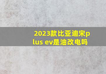 2023款比亚迪宋plus ev是油改电吗